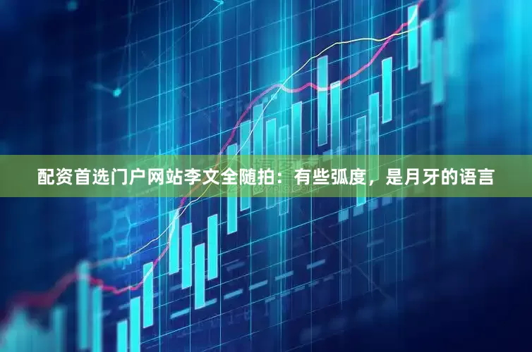 配资首选门户网站李文全随拍：有些弧度，是月牙的语言