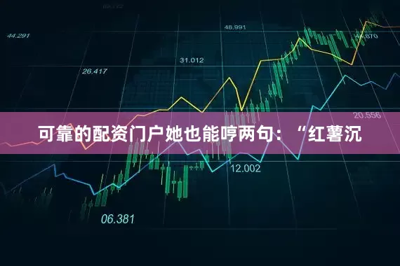可靠的配资门户她也能哼两句：“红薯沉