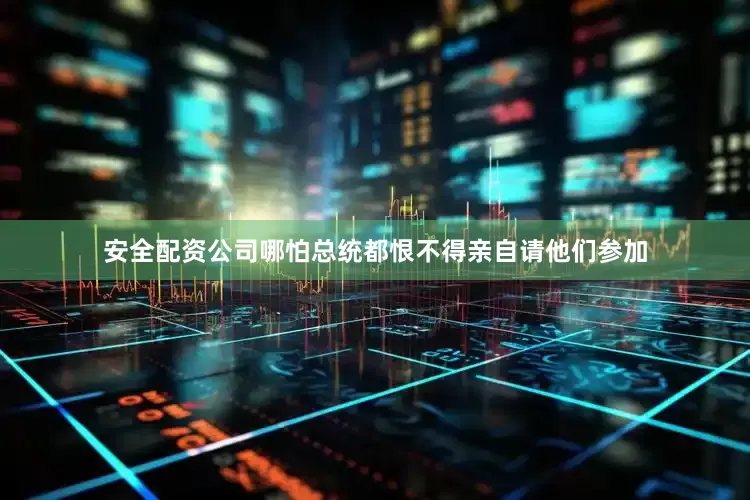 安全配资公司哪怕总统都恨不得亲自请他们参加