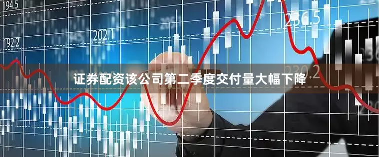 证券配资该公司第二季度交付量大幅下降