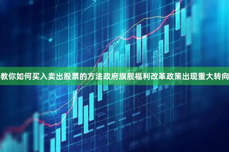 教你如何买入卖出股票的方法政府旗舰福利改革政策出现重大转向