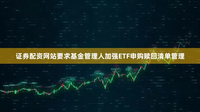 证券配资网站要求基金管理人加强ETF申购赎回清单管理