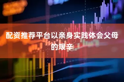 配资推荐平台以亲身实践体会父母的艰辛