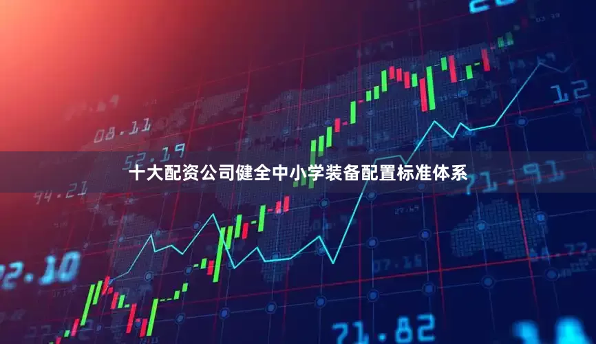 十大配资公司健全中小学装备配置标准体系