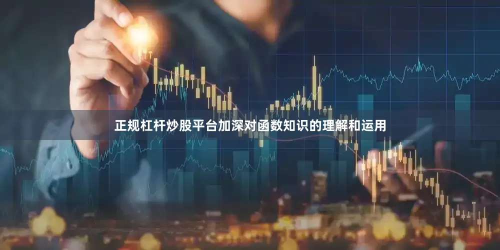 正规杠杆炒股平台加深对函数知识的理解和运用