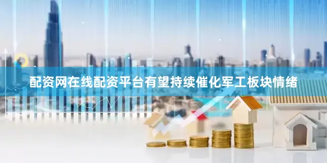配资网在线配资平台有望持续催化军工板块情绪