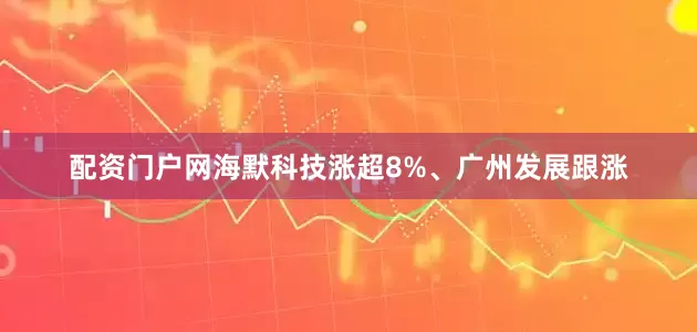 配资门户网海默科技涨超8%、广州发展跟涨