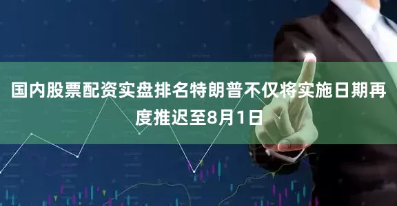 国内股票配资实盘排名特朗普不仅将实施日期再度推迟至8月1日