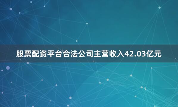 股票配资平台合法公司主营收入42.03亿元