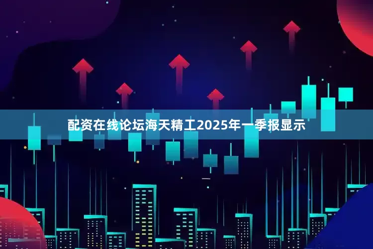 配资在线论坛海天精工2025年一季报显示