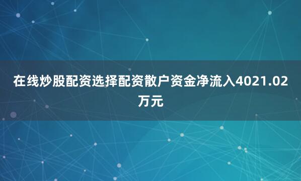在线炒股配资选择配资散户资金净流入4021.02万元