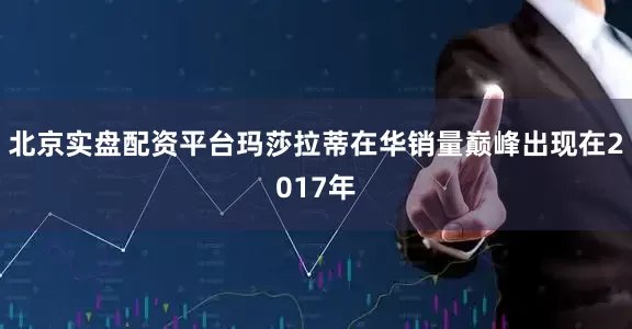 北京实盘配资平台玛莎拉蒂在华销量巅峰出现在2017年