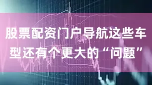 股票配资门户导航这些车型还有个更大的“问题”