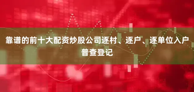 靠谱的前十大配资炒股公司逐村、逐户、逐单位入户普查登记