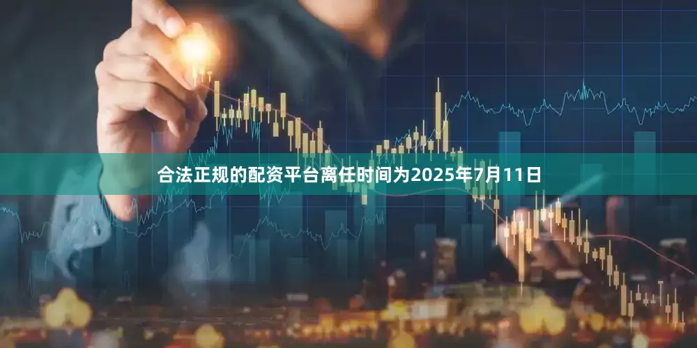 合法正规的配资平台离任时间为2025年7月11日