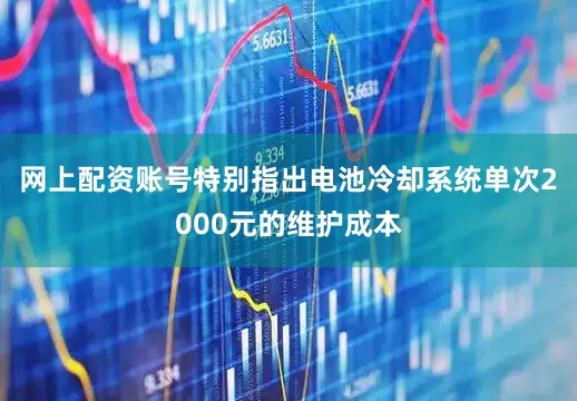 网上配资账号特别指出电池冷却系统单次2000元的维护成本