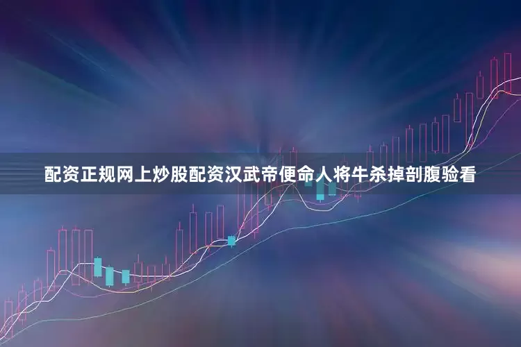 配资正规网上炒股配资汉武帝便命人将牛杀掉剖腹验看