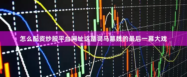 怎么配资炒股平台网址这是司马篡魏的最后一幕大戏