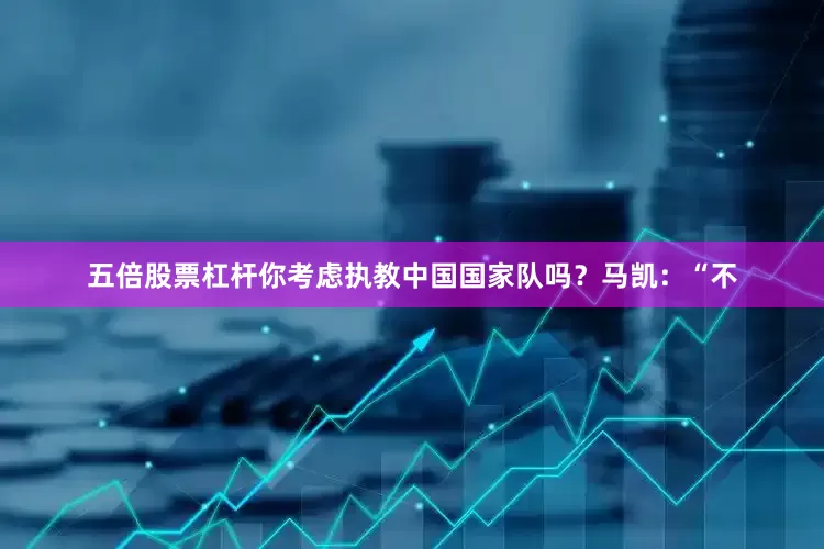 五倍股票杠杆你考虑执教中国国家队吗？马凯：“不