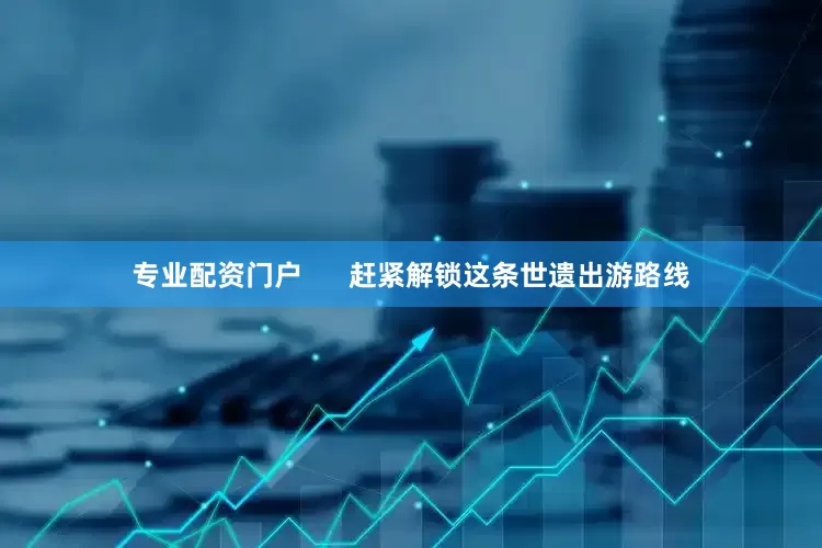 专业配资门户      赶紧解锁这条世遗出游路线