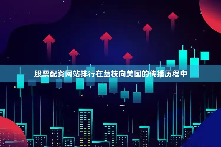 股票配资网站排行在荔枝向美国的传播历程中
