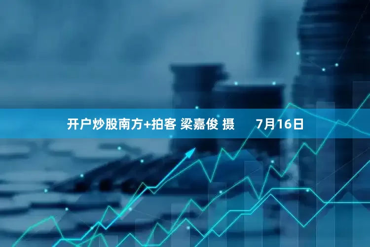 开户炒股南方+拍客 梁嘉俊 摄      7月16日