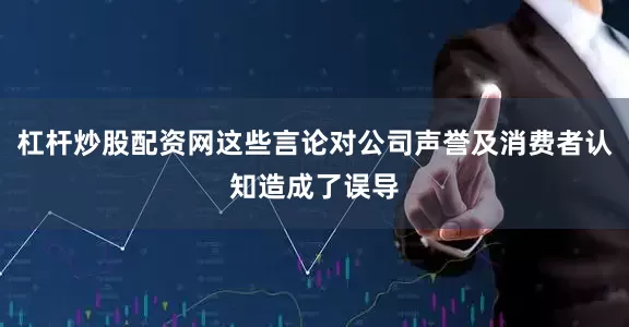 杠杆炒股配资网这些言论对公司声誉及消费者认知造成了误导