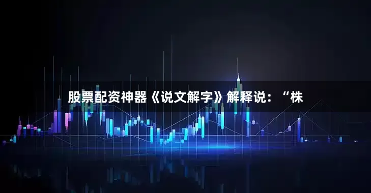 股票配资神器《说文解字》解释说：“株