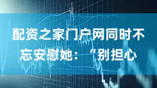 配资之家门户网同时不忘安慰她：“别担心