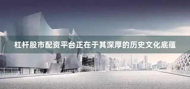 杠杆股市配资平台正在于其深厚的历史文化底蕴