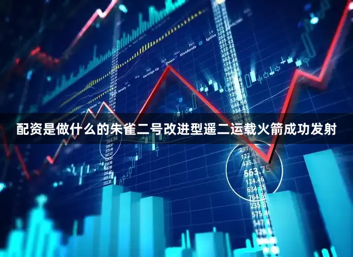 配资是做什么的朱雀二号改进型遥二运载火箭成功发射
