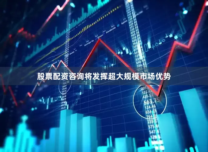 股票配资咨询将发挥超大规模市场优势