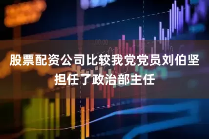 股票配资公司比较我党党员刘伯坚担任了政治部主任