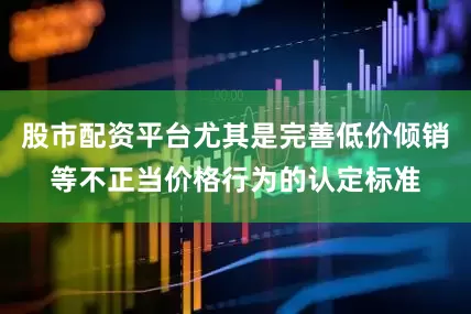 股市配资平台尤其是完善低价倾销等不正当价格行为的认定标准