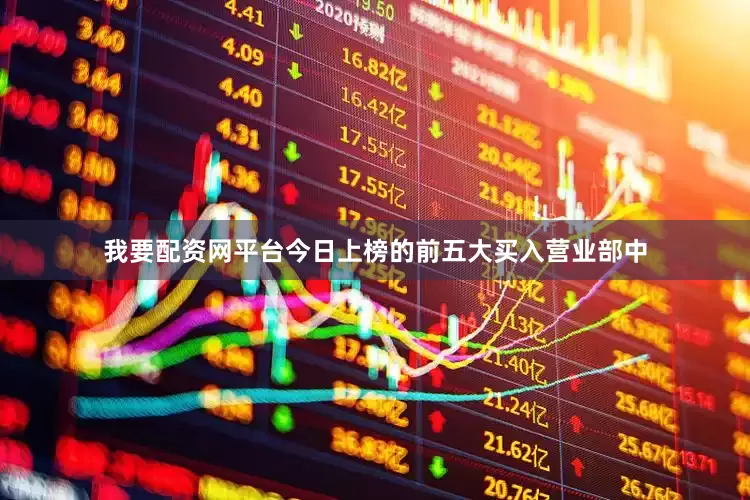 我要配资网平台今日上榜的前五大买入营业部中