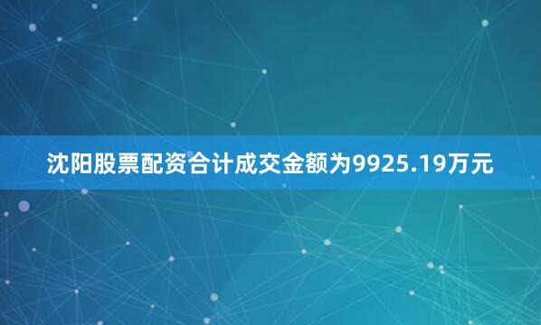 沈阳股票配资合计成交金额为9925.19万元