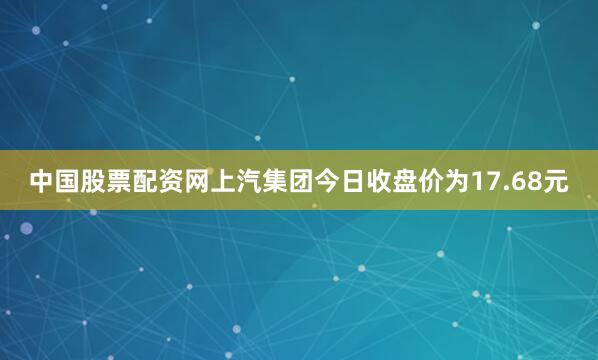 中国股票配资网上汽集团今日收盘价为17.68元