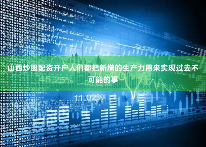 山西炒股配资开户人们都把新增的生产力用来实现过去不可能的事