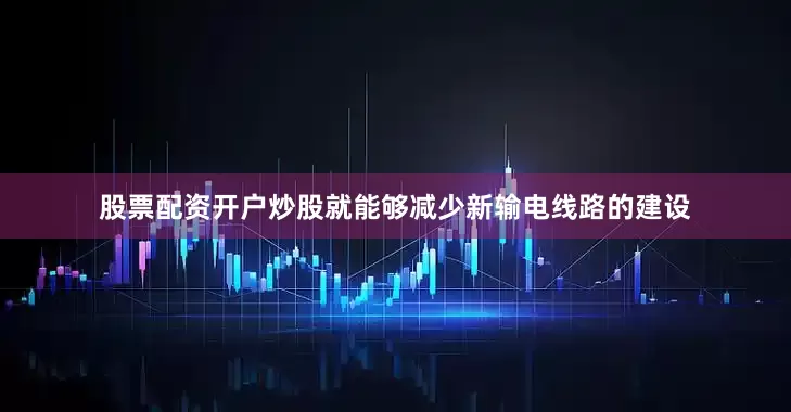 股票配资开户炒股就能够减少新输电线路的建设