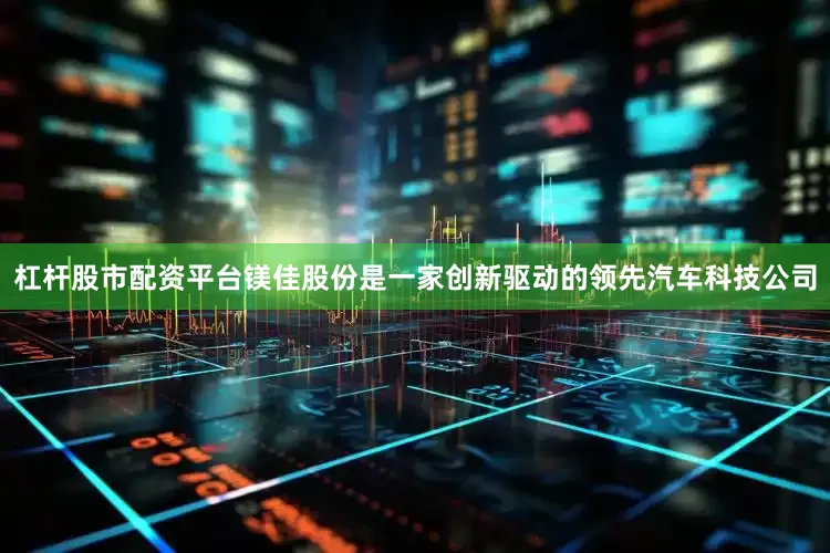 杠杆股市配资平台镁佳股份是一家创新驱动的领先汽车科技公司