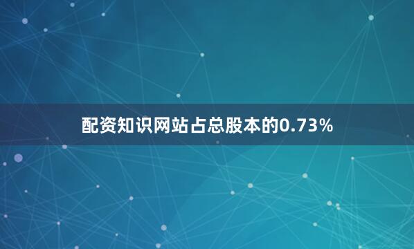 配资知识网站占总股本的0.73%