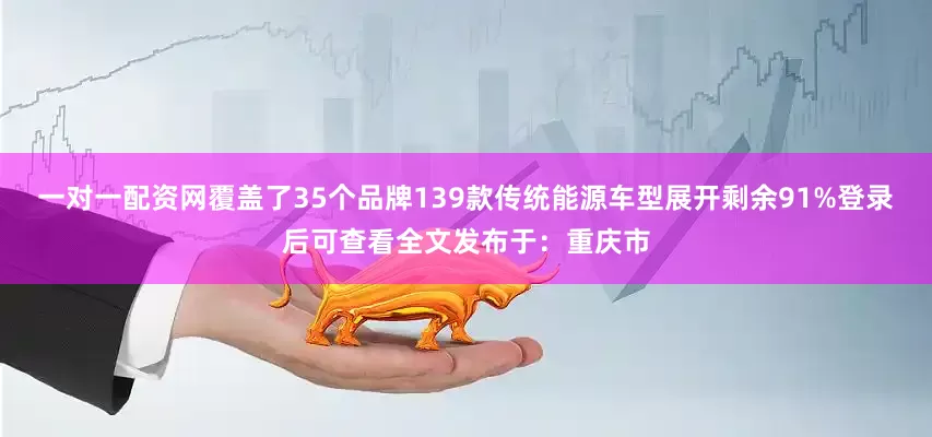 一对一配资网覆盖了35个品牌139款传统能源车型展开剩余91%登录后可查看全文发布于：重庆市