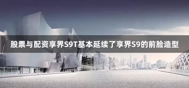股票与配资享界S9T基本延续了享界S9的前脸造型