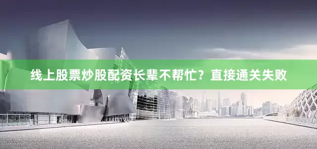 线上股票炒股配资长辈不帮忙？直接通关失败