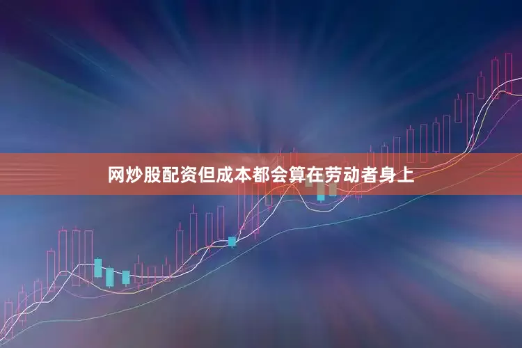 网炒股配资但成本都会算在劳动者身上
