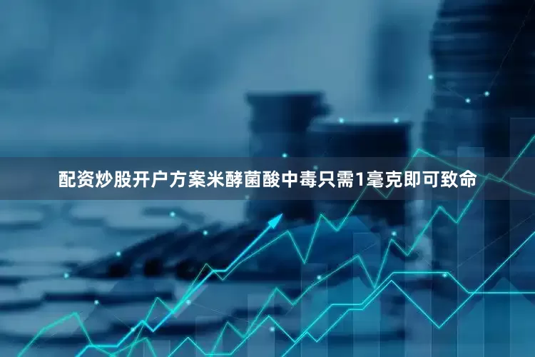 配资炒股开户方案米酵菌酸中毒只需1毫克即可致命