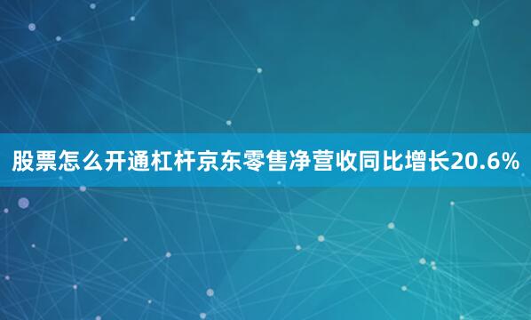 股票怎么开通杠杆　　京东零售净营收同比增长20.6%