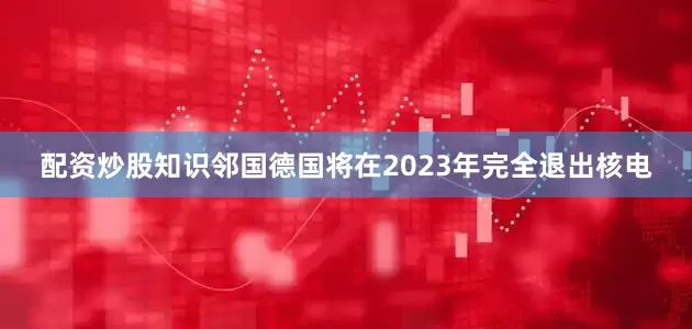 配资炒股知识邻国德国将在2023年完全退出核电