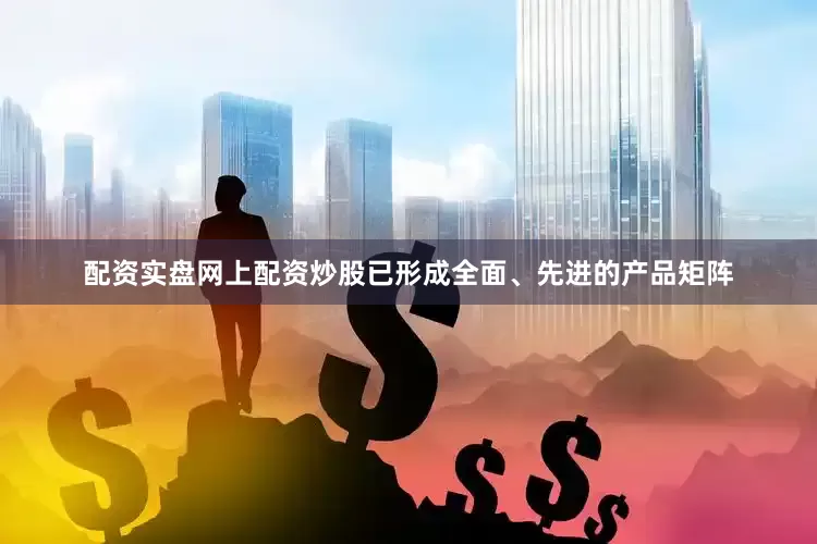 配资实盘网上配资炒股已形成全面、先进的产品矩阵