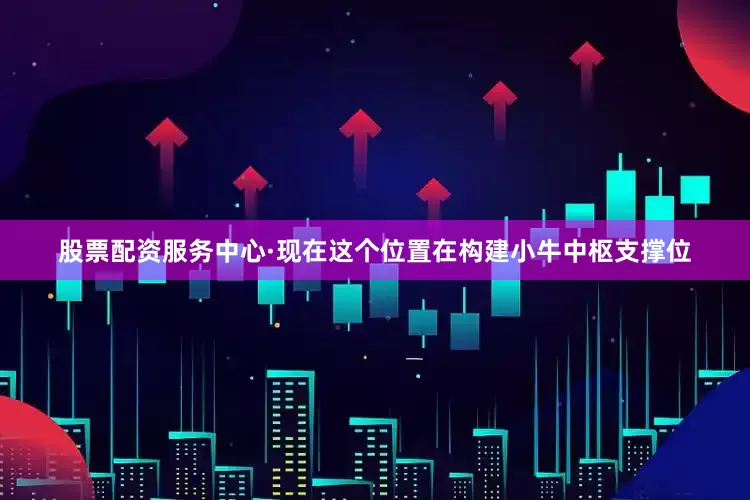 股票配资服务中心·现在这个位置在构建小牛中枢支撑位